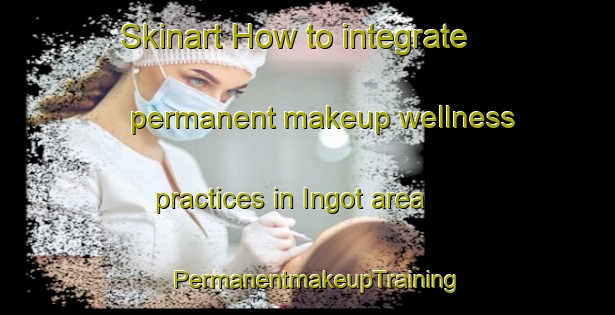 Skinart How to integrate permanent makeup wellness practices in Ingot area | PermanentmakeupTraining | PermanentmakeupClasses | SkinartTraining-United States