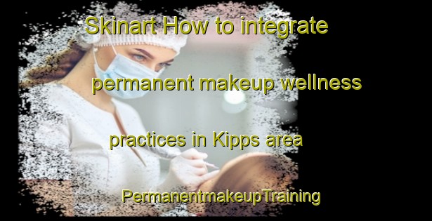 Skinart How to integrate permanent makeup wellness practices in Kipps area | PermanentmakeupTraining | PermanentmakeupClasses | SkinartTraining-United States