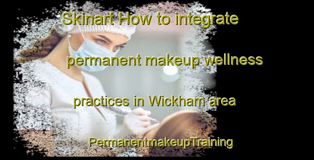 Skinart How to integrate permanent makeup wellness practices in Wickham area | PermanentmakeupTraining | PermanentmakeupClasses | SkinartTraining-United States