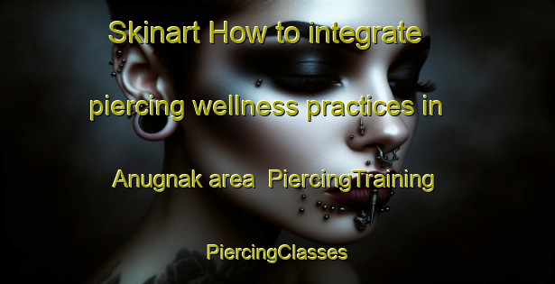 Skinart How to integrate piercing wellness practices in Anugnak area | #PiercingTraining #PiercingClasses #SkinartTraining-United States