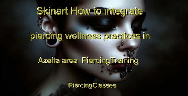 Skinart How to integrate piercing wellness practices in Azelta area | PiercingTraining | PiercingClasses | SkinartTraining-United States