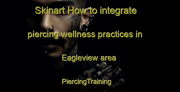 Skinart How to integrate piercing wellness practices in Eagleview area | PiercingTraining | PiercingClasses | SkinartTraining-United States