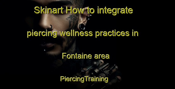 Skinart How to integrate piercing wellness practices in Fontaine area | PiercingTraining | PiercingClasses | SkinartTraining-United States