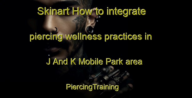 Skinart How to integrate piercing wellness practices in J And K Mobile Park area | PiercingTraining | PiercingClasses | SkinartTraining-United States