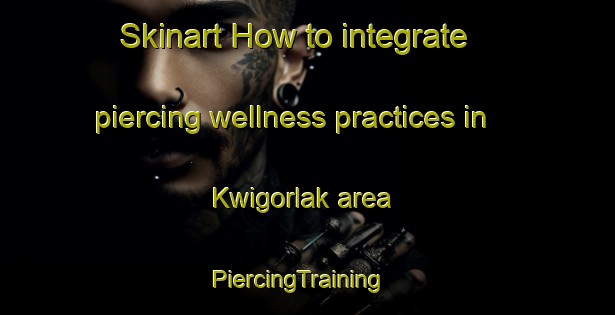 Skinart How to integrate piercing wellness practices in Kwigorlak area | PiercingTraining | PiercingClasses | SkinartTraining-United States