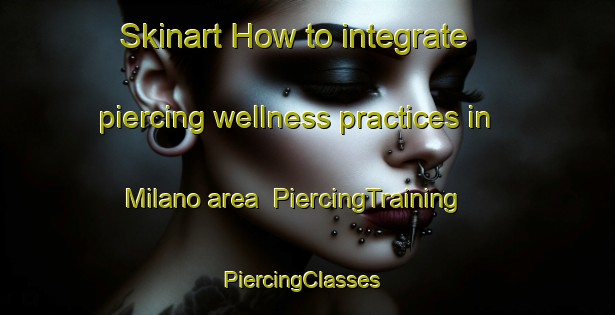 Skinart How to integrate piercing wellness practices in Milano area | PiercingTraining | PiercingClasses | SkinartTraining-United States