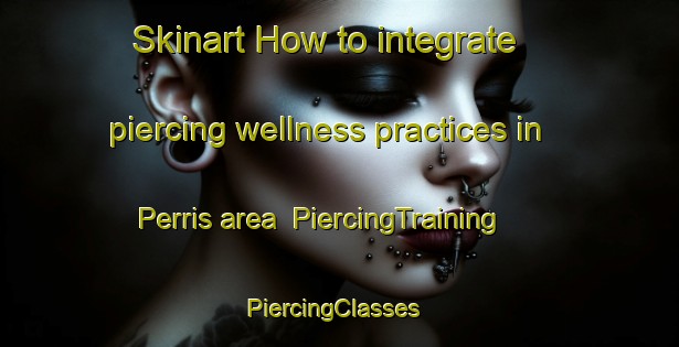 Skinart How to integrate piercing wellness practices in Perris area | PiercingTraining | PiercingClasses | SkinartTraining-United States