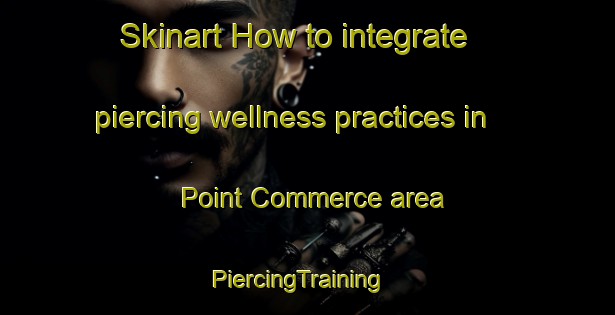 Skinart How to integrate piercing wellness practices in Point Commerce area | PiercingTraining | PiercingClasses | SkinartTraining-United States