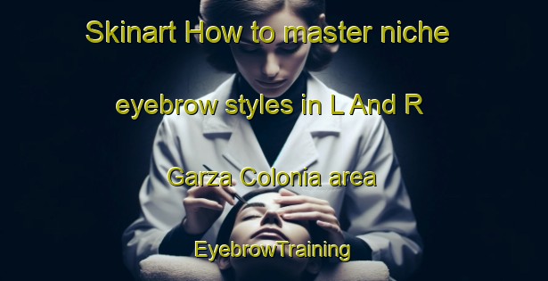 Skinart How to master niche eyebrow styles in L And R Garza Colonia area | EyebrowTraining | EyebrowClasses | SkinartTraining-United States