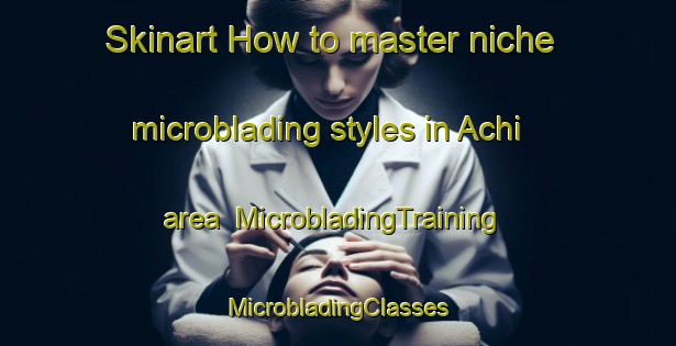 Skinart How to master niche microblading styles in Achi area | #MicrobladingTraining #MicrobladingClasses #SkinartTraining-United States