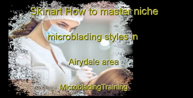 Skinart How to master niche microblading styles in Airydale area | MicrobladingTraining | MicrobladingClasses | SkinartTraining-United States