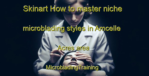 Skinart How to master niche microblading styles in Amcelle Acres area | MicrobladingTraining | MicrobladingClasses | SkinartTraining-United States