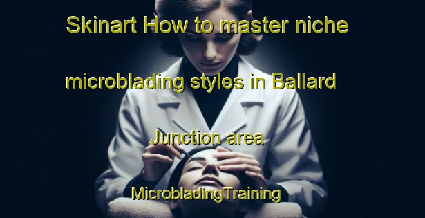 Skinart How to master niche microblading styles in Ballard Junction area | MicrobladingTraining | MicrobladingClasses | SkinartTraining-United States