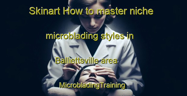 Skinart How to master niche microblading styles in Balliettsville area | #MicrobladingTraining #MicrobladingClasses #SkinartTraining-United States