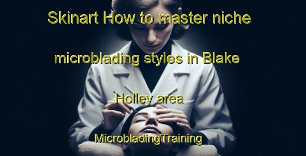 Skinart How to master niche microblading styles in Blake Holley area | MicrobladingTraining | MicrobladingClasses | SkinartTraining-United States