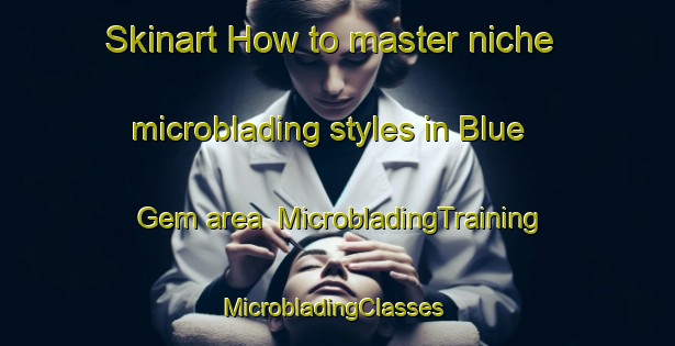 Skinart How to master niche microblading styles in Blue Gem area | MicrobladingTraining | MicrobladingClasses | SkinartTraining-United States