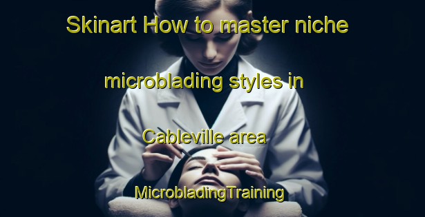 Skinart How to master niche microblading styles in Cableville area | #MicrobladingTraining #MicrobladingClasses #SkinartTraining-United States