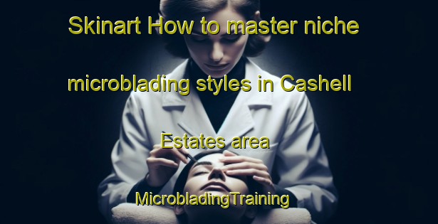Skinart How to master niche microblading styles in Cashell Estates area | MicrobladingTraining | MicrobladingClasses | SkinartTraining-United States