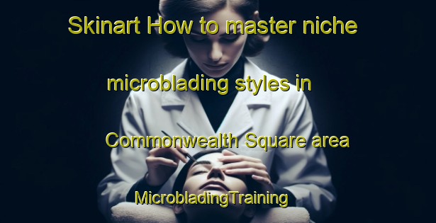 Skinart How to master niche microblading styles in Commonwealth Square area | MicrobladingTraining | MicrobladingClasses | SkinartTraining-United States