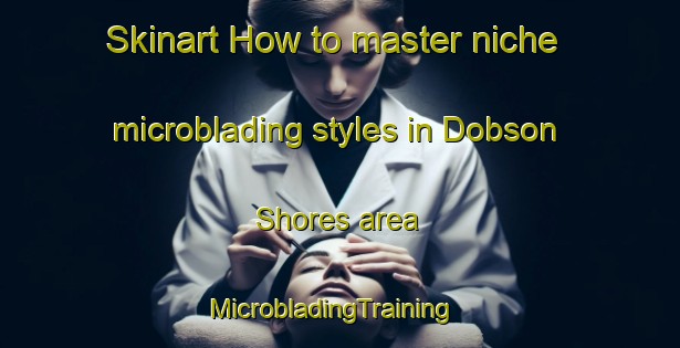 Skinart How to master niche microblading styles in Dobson Shores area | MicrobladingTraining | MicrobladingClasses | SkinartTraining-United States