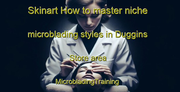 Skinart How to master niche microblading styles in Duggins Store area | MicrobladingTraining | MicrobladingClasses | SkinartTraining-United States