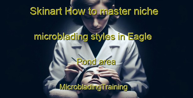Skinart How to master niche microblading styles in Eagle Pond area | MicrobladingTraining | MicrobladingClasses | SkinartTraining-United States