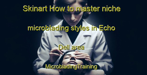 Skinart How to master niche microblading styles in Echo Dell area | MicrobladingTraining | MicrobladingClasses | SkinartTraining-United States