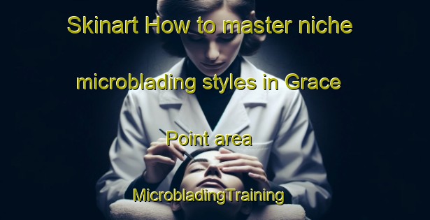 Skinart How to master niche microblading styles in Grace Point area | MicrobladingTraining | MicrobladingClasses | SkinartTraining-United States