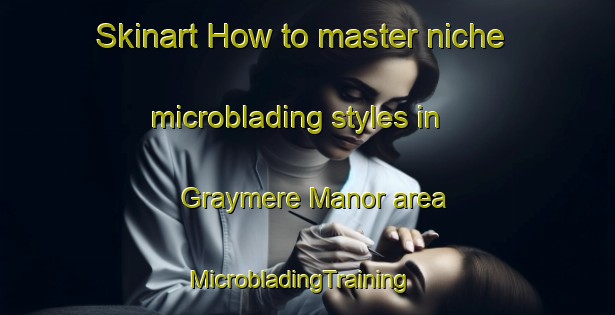 Skinart How to master niche microblading styles in Graymere Manor area | MicrobladingTraining | MicrobladingClasses | SkinartTraining-United States