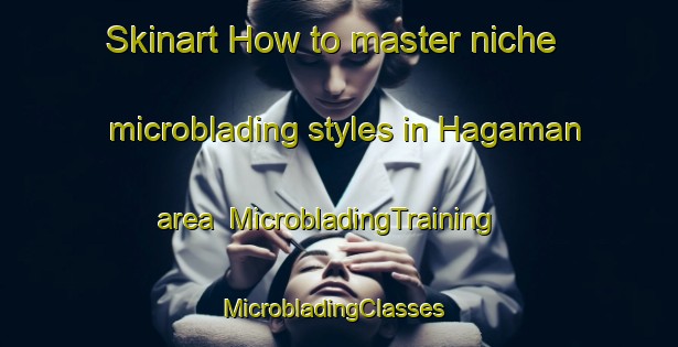 Skinart How to master niche microblading styles in Hagaman area | MicrobladingTraining | MicrobladingClasses | SkinartTraining-United States