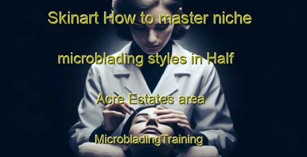 Skinart How to master niche microblading styles in Half Acre Estates area | MicrobladingTraining | MicrobladingClasses | SkinartTraining-United States