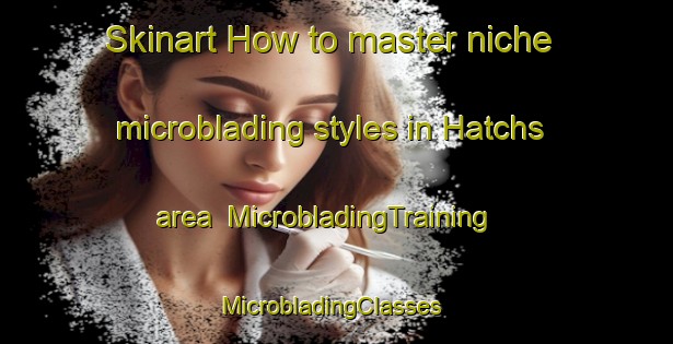 Skinart How to master niche microblading styles in Hatchs area | MicrobladingTraining | MicrobladingClasses | SkinartTraining-United States