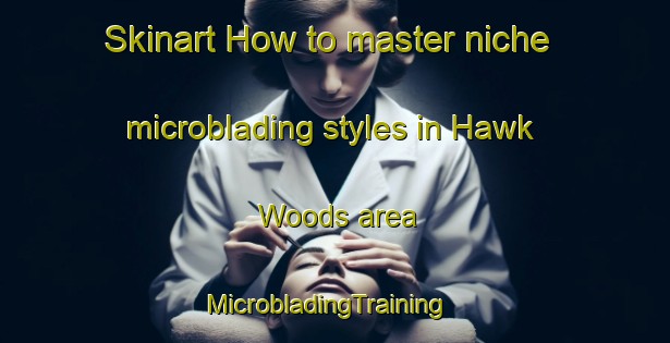 Skinart How to master niche microblading styles in Hawk Woods area | MicrobladingTraining | MicrobladingClasses | SkinartTraining-United States