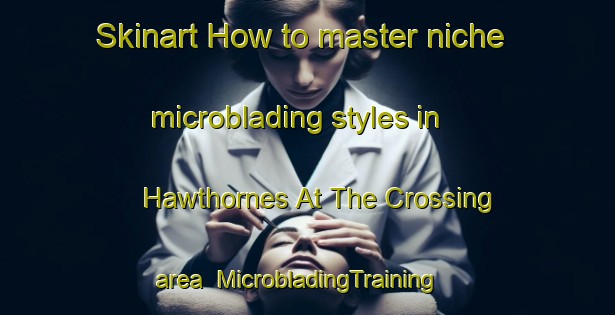 Skinart How to master niche microblading styles in Hawthornes At The Crossing area | MicrobladingTraining | MicrobladingClasses | SkinartTraining-United States