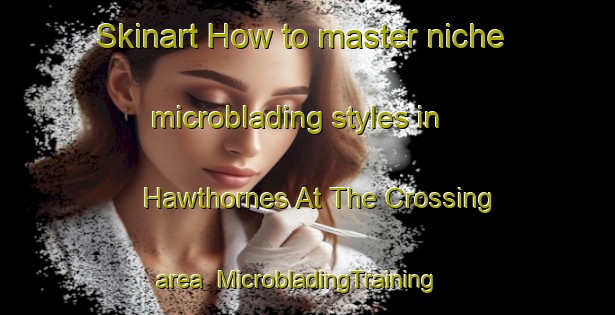 Skinart How to master niche microblading styles in Hawthornes At The Crossing area | MicrobladingTraining | MicrobladingClasses | SkinartTraining-United States