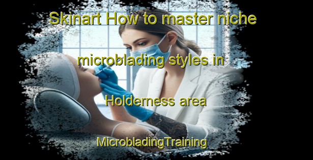 Skinart How to master niche microblading styles in Holderness area | MicrobladingTraining | MicrobladingClasses | SkinartTraining-United States