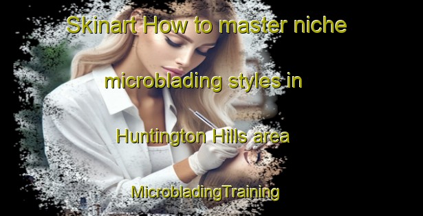 Skinart How to master niche microblading styles in Huntington Hills area | MicrobladingTraining | MicrobladingClasses | SkinartTraining-United States