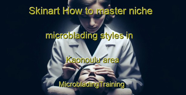 Skinart How to master niche microblading styles in Kaonoulu area | #MicrobladingTraining #MicrobladingClasses #SkinartTraining-United States