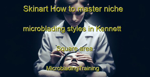 Skinart How to master niche microblading styles in Kennett Square area | MicrobladingTraining | MicrobladingClasses | SkinartTraining-United States