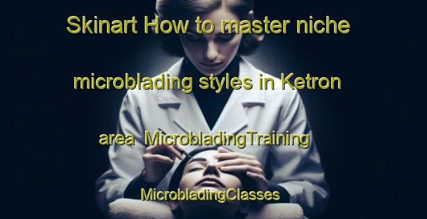 Skinart How to master niche microblading styles in Ketron area | MicrobladingTraining | MicrobladingClasses | SkinartTraining-United States