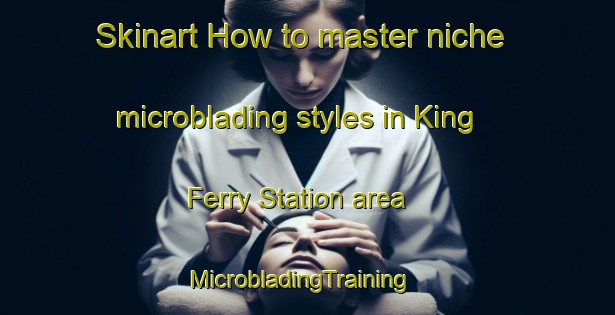 Skinart How to master niche microblading styles in King Ferry Station area | MicrobladingTraining | MicrobladingClasses | SkinartTraining-United States