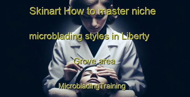 Skinart How to master niche microblading styles in Liberty Grove area | MicrobladingTraining | MicrobladingClasses | SkinartTraining-United States