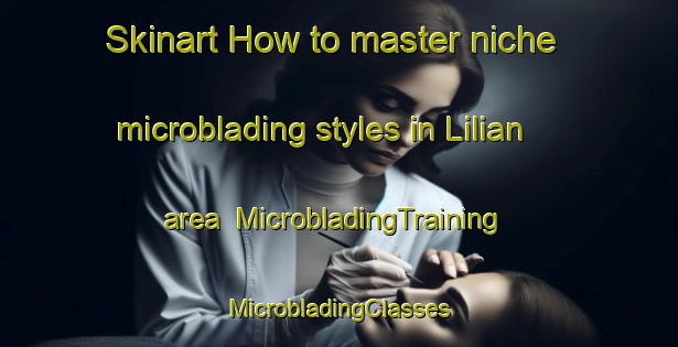 Skinart How to master niche microblading styles in Lilian area | #MicrobladingTraining #MicrobladingClasses #SkinartTraining-United States