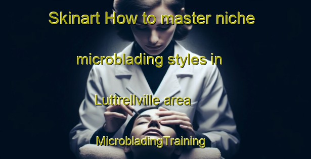 Skinart How to master niche microblading styles in Luttrellville area | MicrobladingTraining | MicrobladingClasses | SkinartTraining-United States