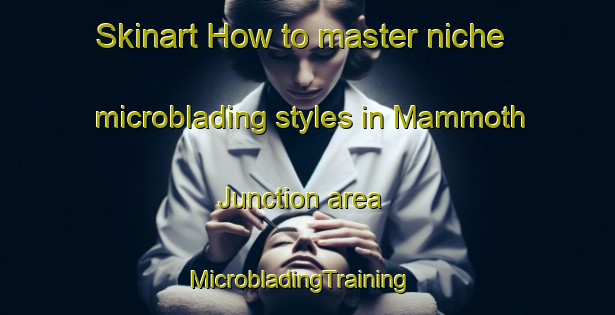 Skinart How to master niche microblading styles in Mammoth Junction area | MicrobladingTraining | MicrobladingClasses | SkinartTraining-United States