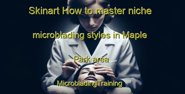 Skinart How to master niche microblading styles in Maple Park area | MicrobladingTraining | MicrobladingClasses | SkinartTraining-United States