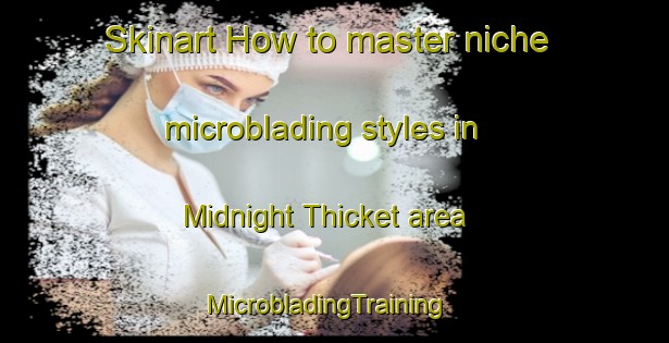 Skinart How to master niche microblading styles in Midnight Thicket area | MicrobladingTraining | MicrobladingClasses | SkinartTraining-United States