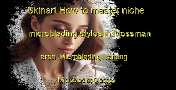 Skinart How to master niche microblading styles in Mossman area | MicrobladingTraining | MicrobladingClasses | SkinartTraining-United States