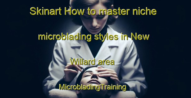 Skinart How to master niche microblading styles in New Willard area | MicrobladingTraining | MicrobladingClasses | SkinartTraining-United States