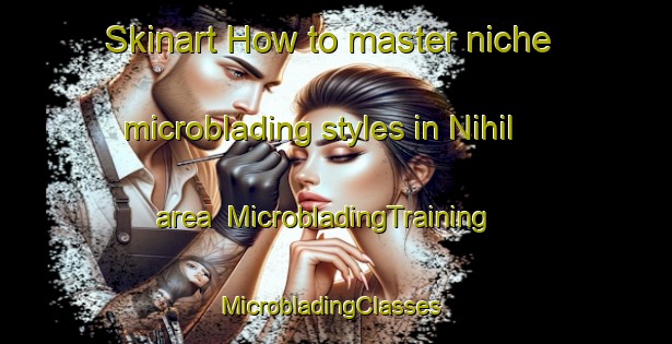 Skinart How to master niche microblading styles in Nihil area | MicrobladingTraining | MicrobladingClasses | SkinartTraining-United States